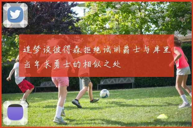 追梦谈彼得森拒绝试训爵士与库里当年求勇士的相似之处