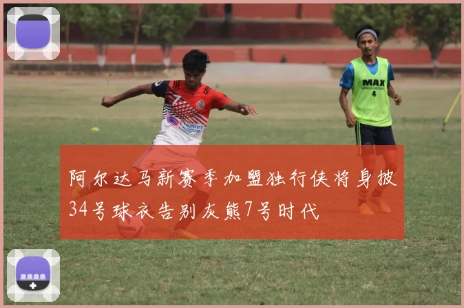 阿尔达马新赛季加盟独行侠将身披34号球衣告别灰熊7号时代