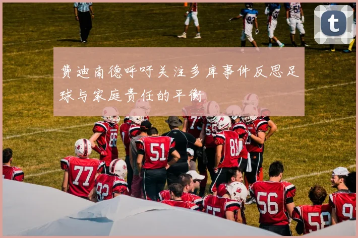 费迪南德呼吁关注多库事件反思足球与家庭责任的平衡