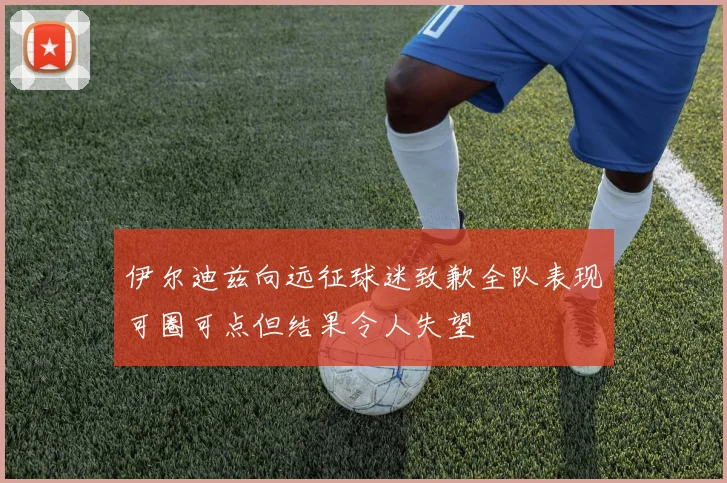 伊尔迪兹向远征球迷致歉全队表现可圈可点但结果令人失望