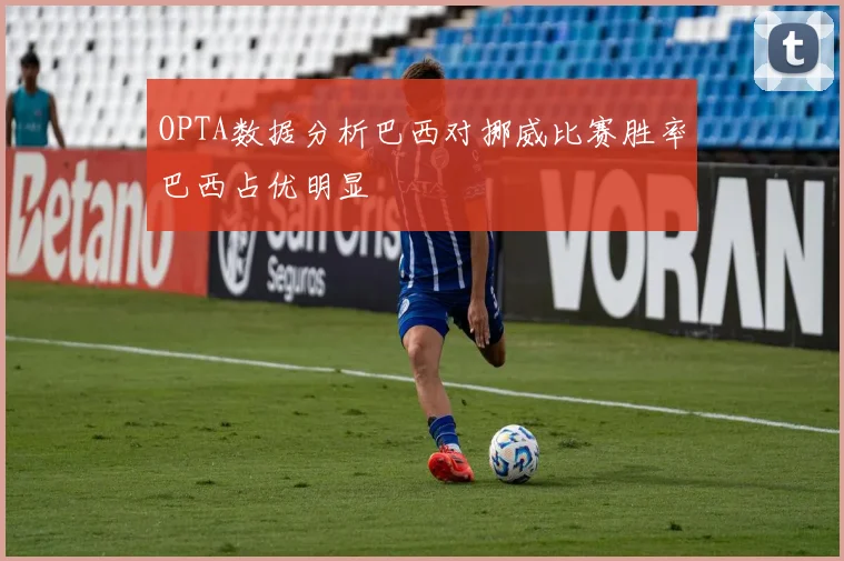 OPTA数据分析巴西对挪威比赛胜率巴西占优明显