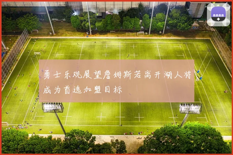 勇士乐观展望詹姆斯若离开湖人将成为首选加盟目标