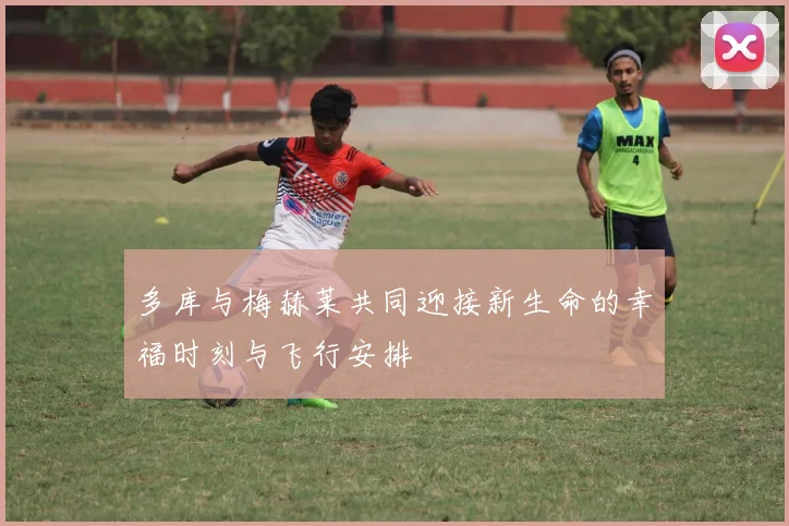 多库与梅赫莱共同迎接新生命的幸福时刻与飞行安排