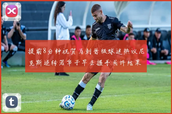 提前8分钟祝贺马刺晋级球迷热议尼克斯逆转若华子早去握手或许结果不同