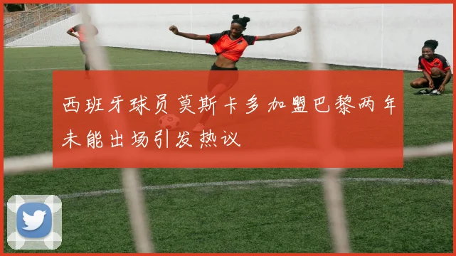 西班牙球员莫斯卡多加盟巴黎两年未能出场引发热议