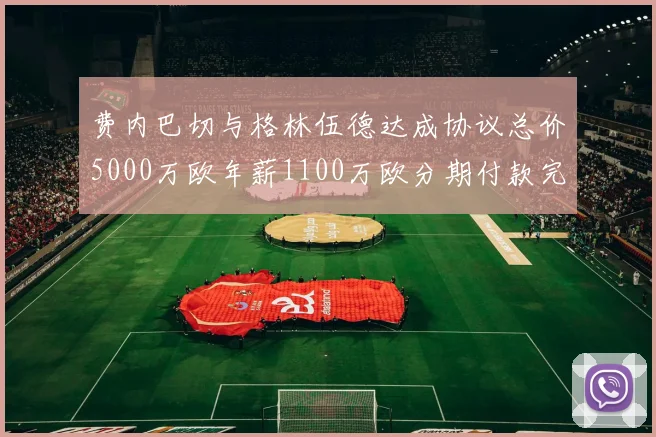 费内巴切与格林伍德达成协议总价5000万欧年薪1100万欧分期付款完成交易