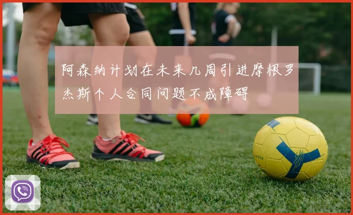 阿森纳计划在未来几周引进摩根罗杰斯个人合同问题不成障碍