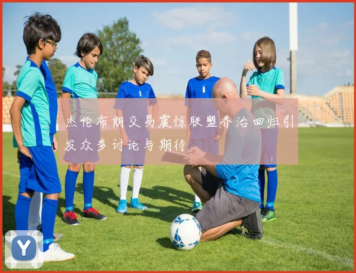 杰伦布朗交易震惊联盟乔治回归引发众多讨论与期待