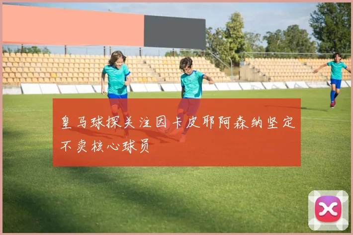 皇马球探关注因卡皮耶阿森纳坚定不卖核心球员