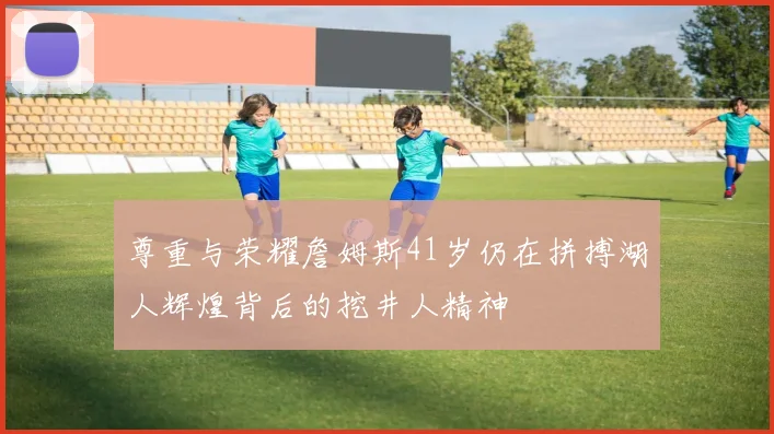 尊重与荣耀詹姆斯41岁仍在拼搏湖人辉煌背后的挖井人精神