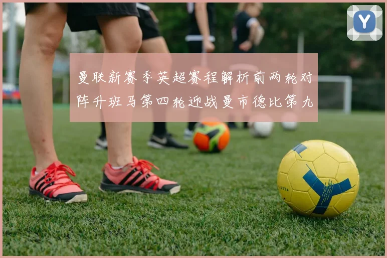 曼联新赛季英超赛程解析前两轮对阵升班马第四轮迎战曼市德比第九轮挑战蓝军